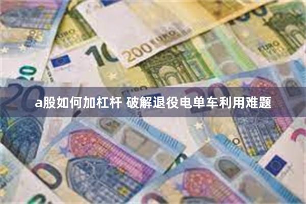 a股如何加杠杆 破解退役电单车利用难题