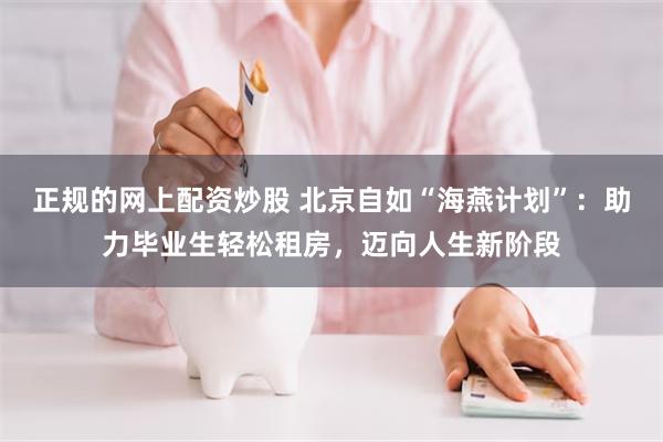 正规的网上配资炒股 北京自如“海燕计划”：助力毕业生轻松租房，迈向人生新阶段