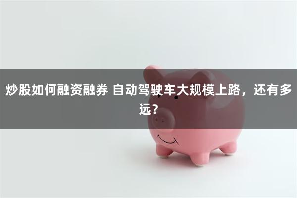 炒股如何融资融券 自动驾驶车大规模上路，还有多远？