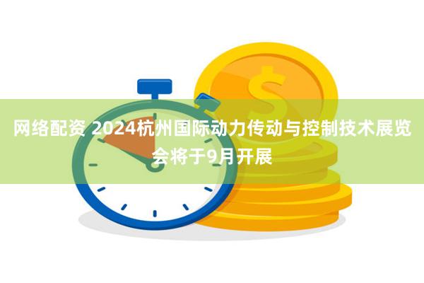 网络配资 2024杭州国际动力传动与控制技术展览会将于9月开展