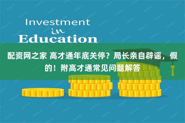 配资网之家 高才通年底关停？局长亲自辟谣，假的！附高才通常见问题解答