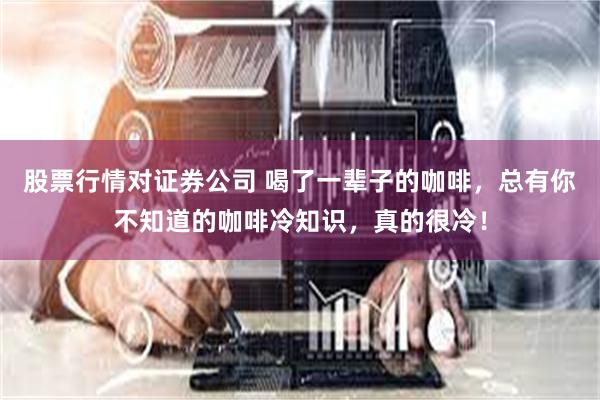 股票行情对证券公司 喝了一辈子的咖啡，总有你不知道的咖啡冷知识，真的很冷！