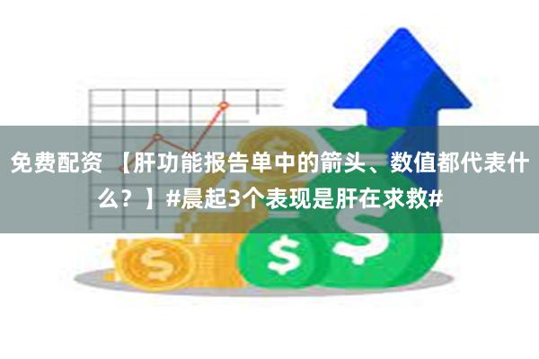 免费配资 【肝功能报告单中的箭头、数值都代表什么？】#晨起3个表现是肝在求救#