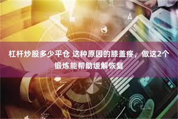 杠杆炒股多少平仓 这种原因的膝盖疼，做这2个锻炼能帮助缓解恢复