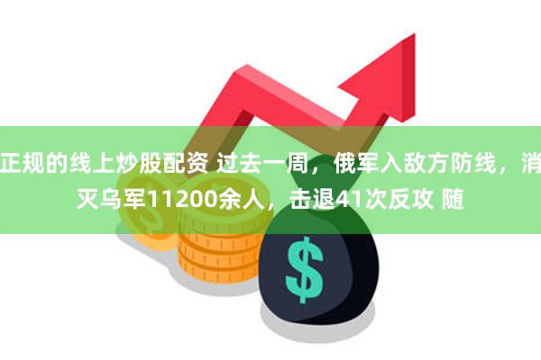 正规的线上炒股配资 过去一周，俄军入敌方防线，消灭乌军11200余人，击退41次反攻 随