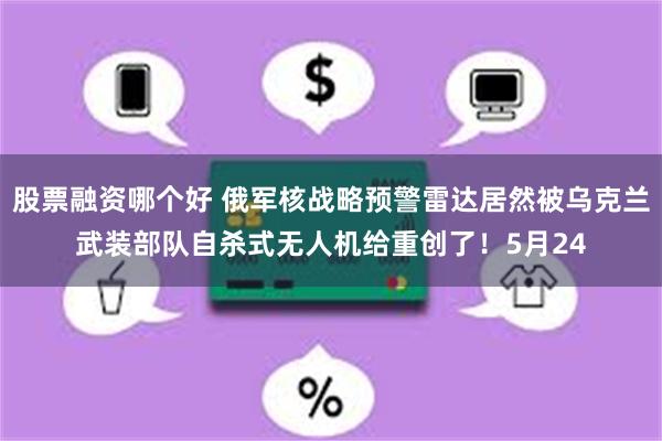 股票融资哪个好 俄军核战略预警雷达居然被乌克兰武装部队自杀式无人机给重创了！5月24