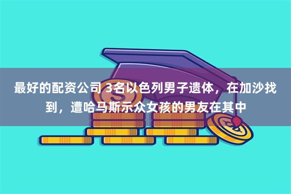 最好的配资公司 3名以色列男子遗体，在加沙找到，遭哈马斯示众女孩的男友在其中