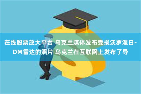 在线股票放大平台 乌克兰媒体发布受损沃罗涅日-DM雷达的照片 乌克兰在互联网上发布了导