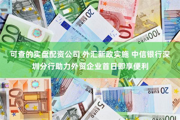 可查的实盘配资公司 外汇新政实施 中信银行深圳分行助力外贸企业首日即享便利