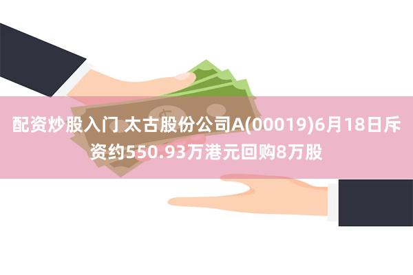 配资炒股入门 太古股份公司A(00019)6月18日斥资约550.93万港元回购8万股