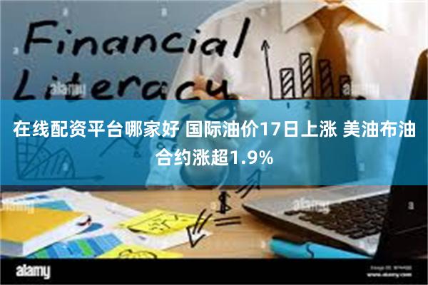 在线配资平台哪家好 国际油价17日上涨 美油布油合约涨超1.9%