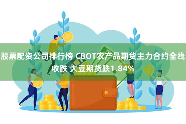 股票配资公司排行榜 CBOT农产品期货主力合约全线收跌 大豆期货跌1.84%