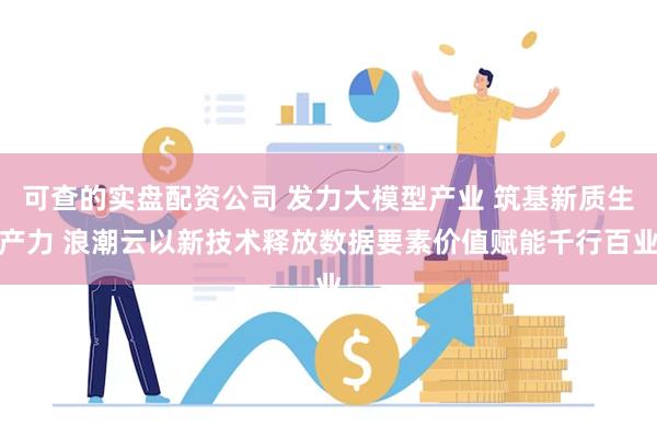 可查的实盘配资公司 发力大模型产业 筑基新质生产力 浪潮云以新技术释放数据要素价值赋能千行百业