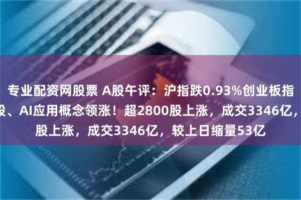 专业配资网股票 A股午评：沪指跌0.93%创业板指跌0.25%，黄金股、AI应用概念领涨！超2800股上涨，成交3346亿，较上日缩量53亿