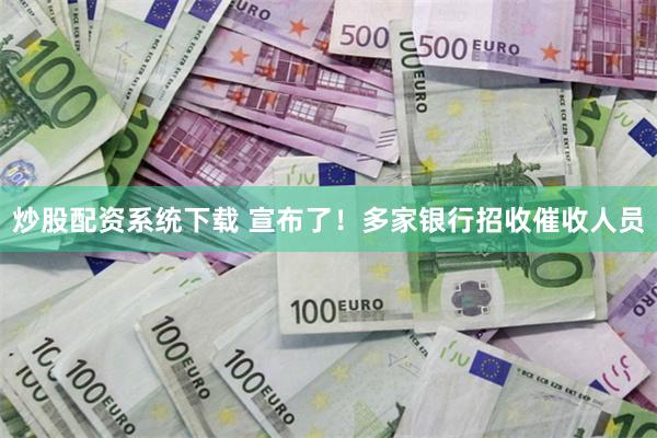 炒股配资系统下载 宣布了！多家银行招收催收人员