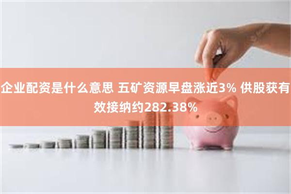 企业配资是什么意思 五矿资源早盘涨近3% 供股获有效接纳约282.38%