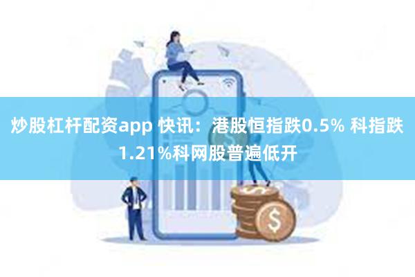 炒股杠杆配资app 快讯：港股恒指跌0.5% 科指跌1.21%科网股普遍低开