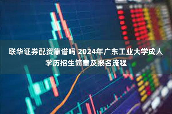 联华证券配资靠谱吗 2024年广东工业大学成人学历招生简章及报名流程