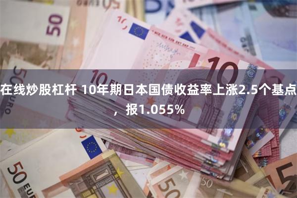 在线炒股杠杆 10年期日本国债收益率上涨2.5个基点，报1.055%