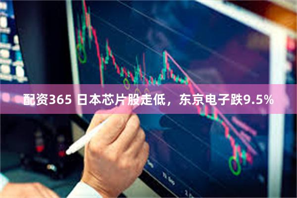 配资365 日本芯片股走低，东京电子跌9.5%