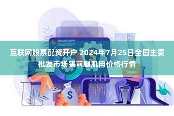 互联网股票配资开户 2024年7月25日全国主要批发市场猪前腿肌肉价格行情