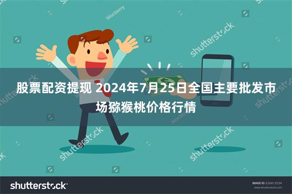 股票配资提现 2024年7月25日全国主要批发市场猕猴桃价格行情