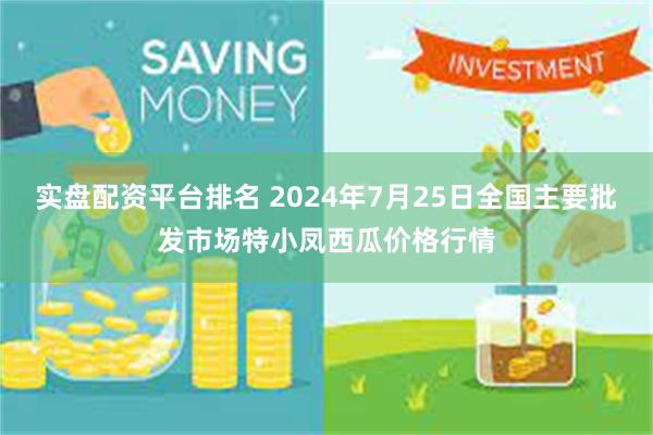 实盘配资平台排名 2024年7月25日全国主要批发市场特小凤西瓜价格行情