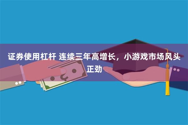 证券使用杠杆 连续三年高增长，小游戏市场风头正劲