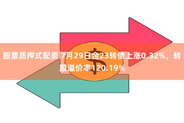 股票质押式配资 7月29日金23转债上涨0.32%，转股溢价率120.19%