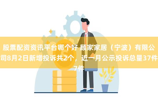 股票配资资讯平台哪个好 顾家家居（宁波）有限公司8月2日新增投诉共2个，近一月公示投诉总量37件