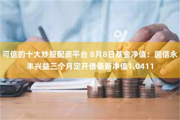 可信的十大炒股配资平台 8月8日基金净值：圆信永丰兴益三个月定开债最新净值1.0411