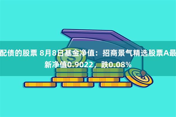 配债的股票 8月8日基金净值：招商景气精选股票A最新净值0.9022，跌0.08%