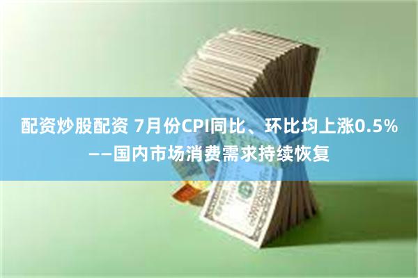 配资炒股配资 7月份CPI同比、环比均上涨0.5%——国内市场消费需求持续恢复