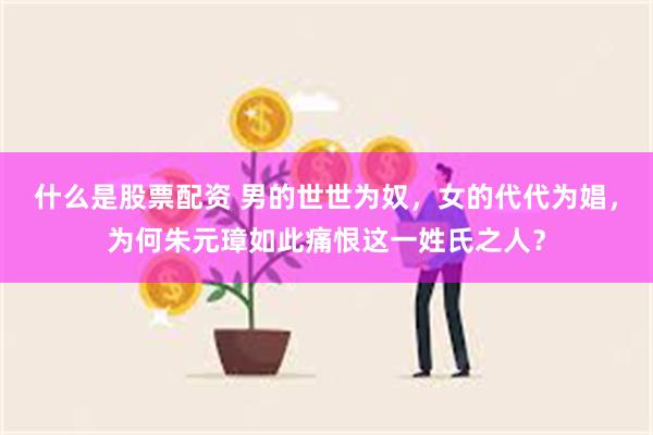 什么是股票配资 男的世世为奴，女的代代为娼，为何朱元璋如此痛恨这一姓氏之人？