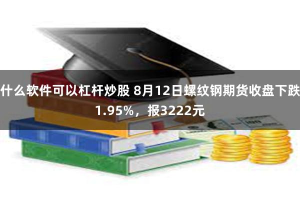 什么软件可以杠杆炒股 8月12日螺纹钢期货收盘下跌1.95%，报3222元