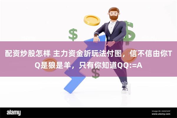 配资炒股怎样 主力资金訢玩法付图，信不信由你TQ是狼是羊，只有你知道QQ:=A