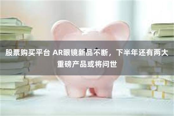 股票购买平台 AR眼镜新品不断，下半年还有两大重磅产品或将问世