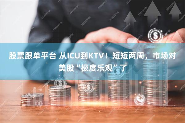 股票跟单平台 从ICU到KTV！短短两周，市场对美股“极度乐观”了