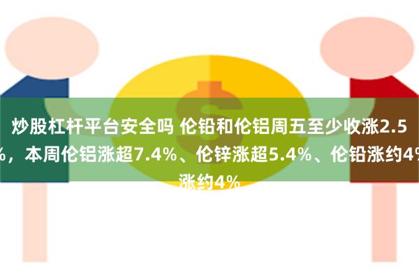 炒股杠杆平台安全吗 伦铅和伦铝周五至少收涨2.5%，本周伦铝涨超7.4%、伦锌涨超5.4%、伦铅涨约4%