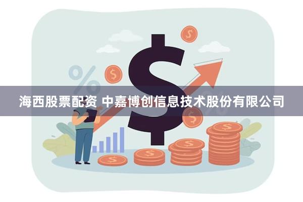 海西股票配资 中嘉博创信息技术股份有限公司