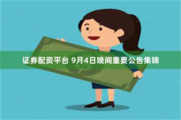 证券配资平台 9月4日晚间重要公告集锦