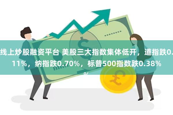 线上炒股融资平台 美股三大指数集体低开，道指跌0.11%，纳指跌0.70%，标普500指数跌0.38%