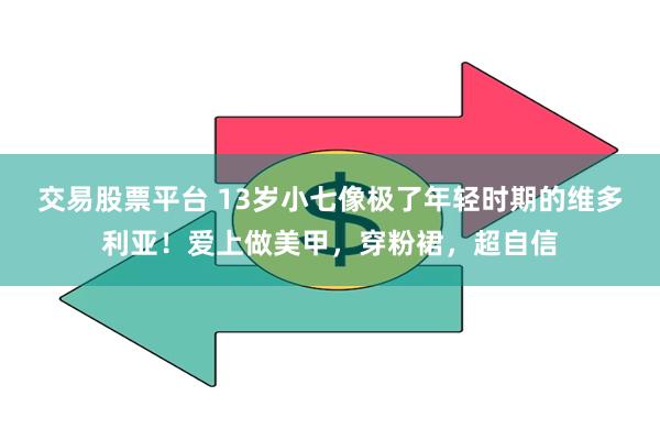 交易股票平台 13岁小七像极了年轻时期的维多利亚！爱上做美甲，穿粉裙，超自信