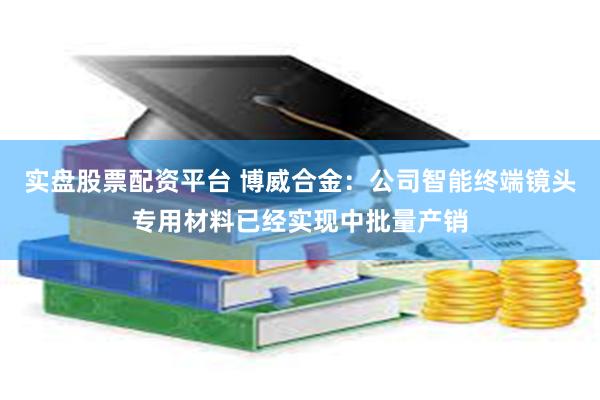 实盘股票配资平台 博威合金：公司智能终端镜头专用材料已经实现中批量产销