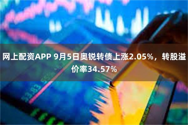 网上配资APP 9月5日奥锐转债上涨2.05%，转股溢价率34.57%