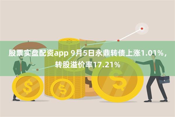 股票实盘配资app 9月5日永鼎转债上涨1.01%，转股溢价率17.21%