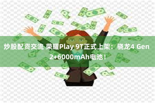 炒股配资交流 荣耀Play 9T正式上架：骁龙4 Gen 2+6000mAh电池！