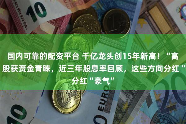 国内可靠的配资平台 千亿龙头创15年新高！“高股息”股获资金青睐，近三年股息率回顾，这些方向分红“豪气”