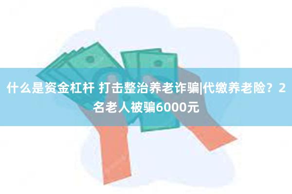 什么是资金杠杆 打击整治养老诈骗|代缴养老险？2名老人被骗6000元