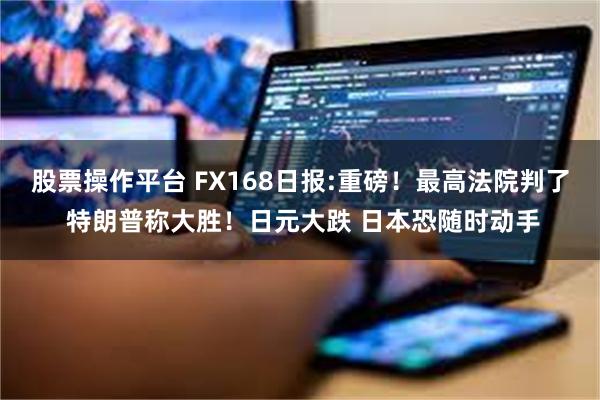 股票操作平台 FX168日报:重磅！最高法院判了 特朗普称大胜！日元大跌 日本恐随时动手